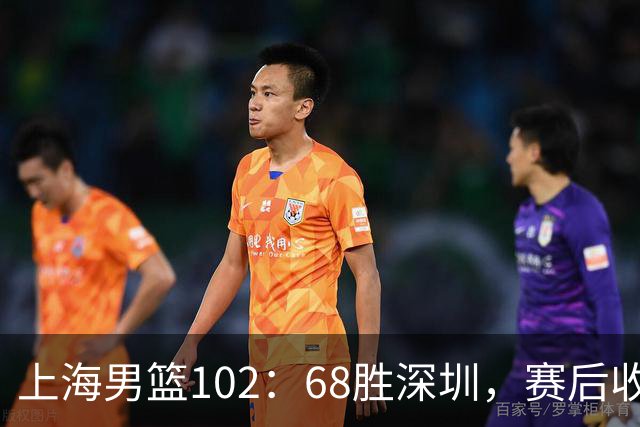上海男篮102：68胜深圳，赛后收2好3坏消息！王哲林这么打消耗太大