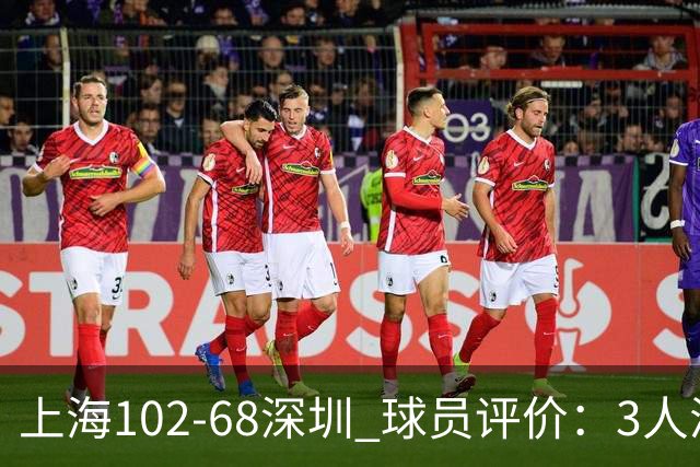 上海102-68深圳 球员评价：3人满分，5人及格，2人低迷