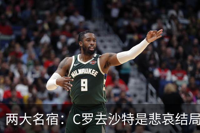 两大名宿：C罗去沙特是悲哀结局 摩根专访毁了他