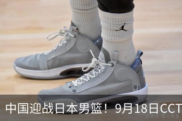 中国迎战日本男篮！9月18日CCTV5直播，3将不打，重点防日本外线
