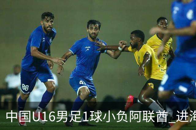 中国U16男足1球小负阿联酋 进海湾杯半决赛主动权旁落