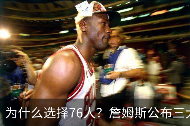 为什么选择76人？詹姆斯公布三大原因：想帮恩比德拿到生涯首冠