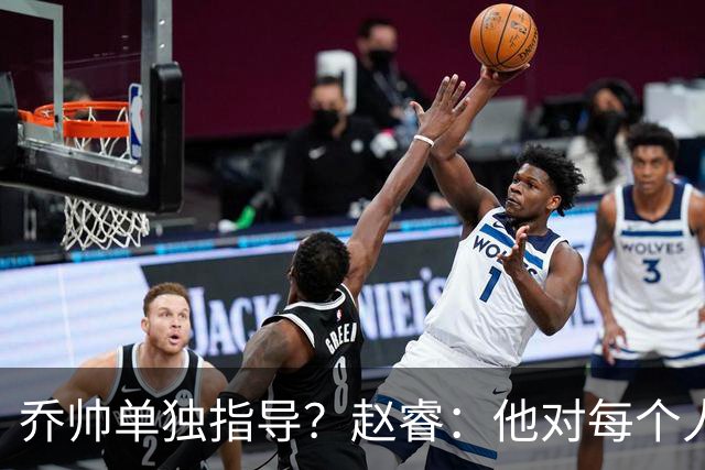 乔帅单独指导？赵睿：他对每个人都进行指导