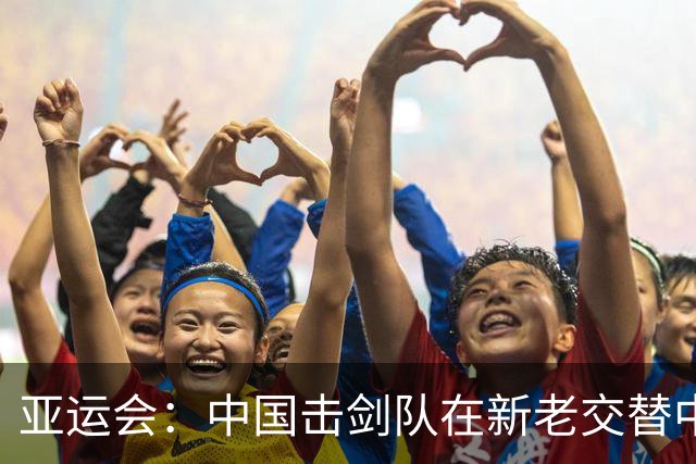 亚运会：中国击剑队在新老交替中追赶差距-国际在线