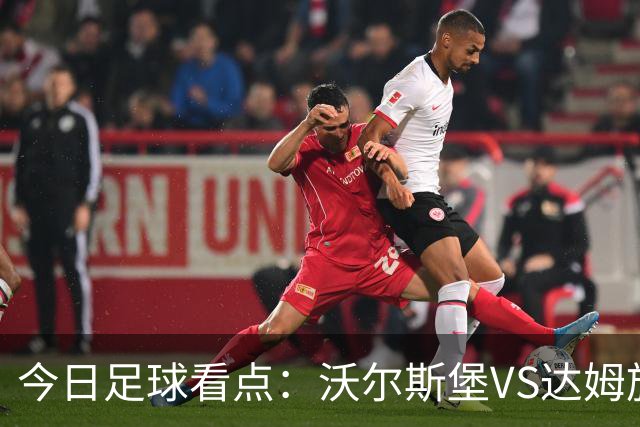 今日足球看点：沃尔斯堡VS达姆施塔，萨普斯堡VS奥斯陆，摩纳哥VS朗斯