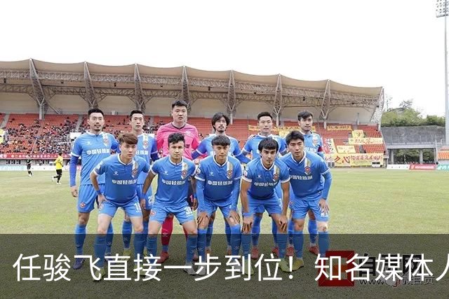任骏飞直接一步到位！知名媒体人发文爆料