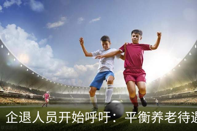 企退人员开始呼吁：平衡养老待遇，缩小退休金差距！