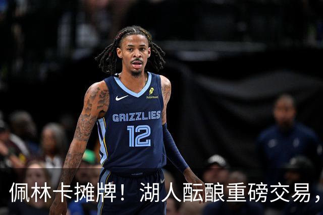 佩林卡摊牌！湖人酝酿重磅交易，送走两人换全能锋线，补齐短板