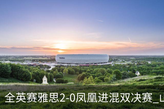 全英赛雅思2-0凤凰进混双决赛 山口茜2-1安洗莹