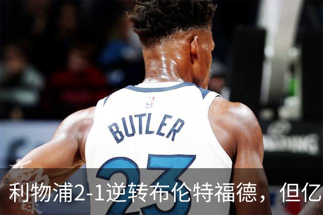 利物浦2-1逆转布伦特福德，但亿欧新援沦为“水货”在所难免