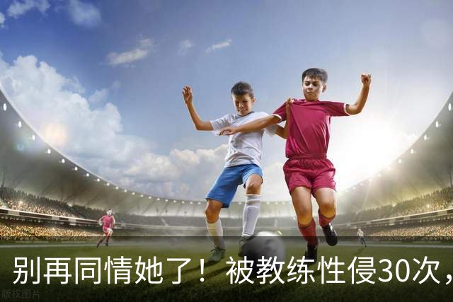 别再同情她了！被教练性侵30次，却要在奥运赛场上把队友撞出赛道