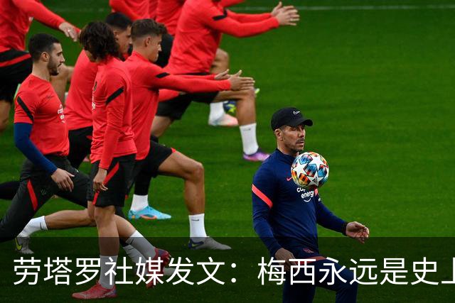 劳塔罗社媒发文：梅西永远是史上最佳