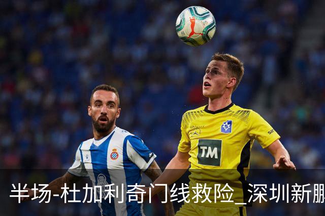 半场-杜加利奇门线救险 深圳新鹏城暂0-0梅州客家