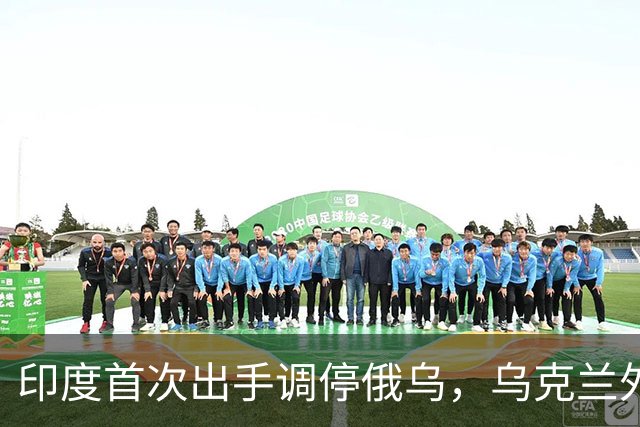 印度首次出手调停俄乌，乌克兰外长亲口说，这是最全面的停火方案