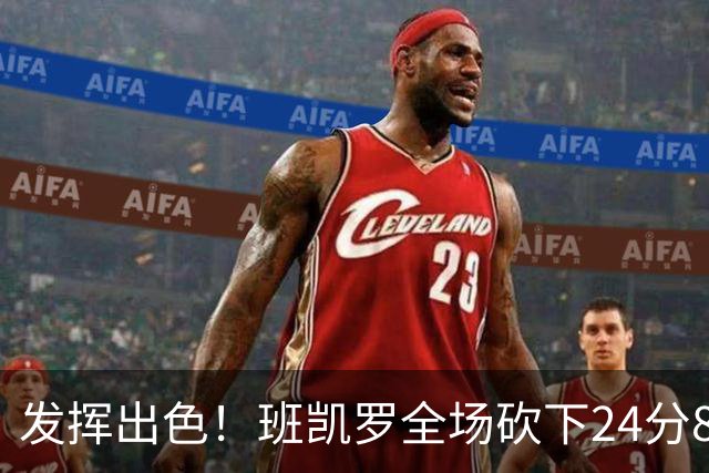 发挥出色！班凯罗全场砍下24分8篮板3助攻2抢断