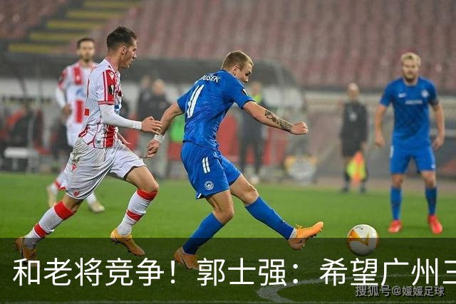 和老将竞争！郭士强：希望广州三将进12人名单