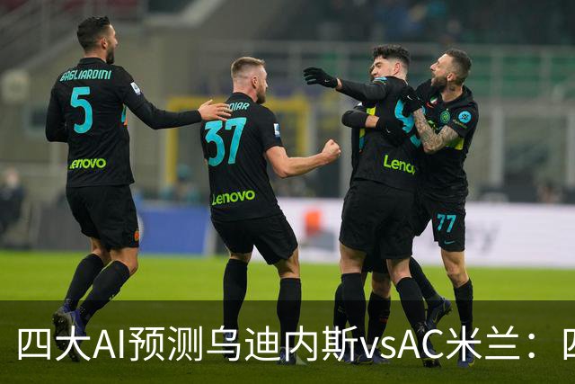 四大AI预测乌迪内斯vsAC米兰：四家一致看好米兰客胜
