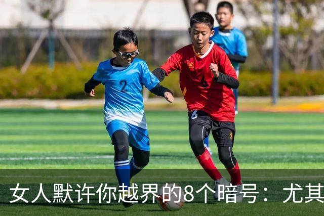 女人默许你越界的8个暗号：尤其是已婚女人，越“反常”越动真心