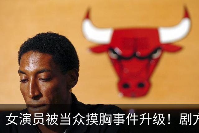 女演员被当众摸胸事件升级！剧方已介入调查，炸出一堆牛鬼蛇神