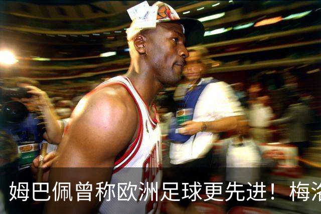 姆巴佩曾称欧洲足球更先进！梅洛：梅西说的"给你俩窝窝"很适合他