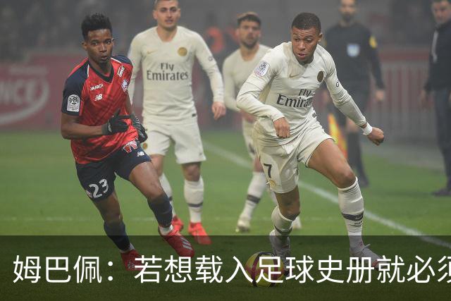 姆巴佩：若想载入足球史册就必须效力皇马；来皇马无需人说服