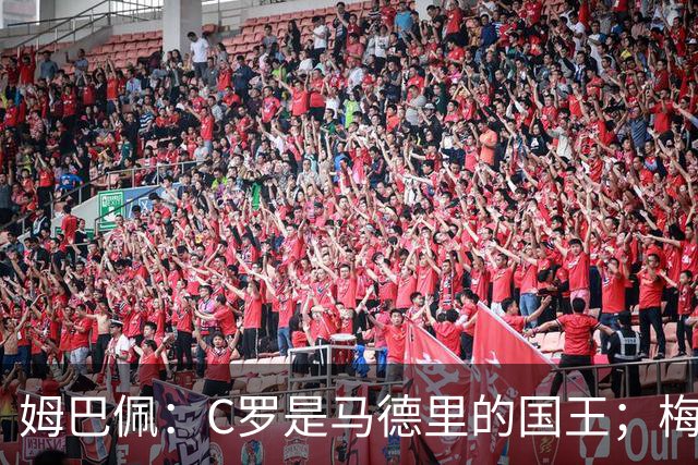 姆巴佩：C罗是马德里的国王；梅西是独一无二的顶级球员
