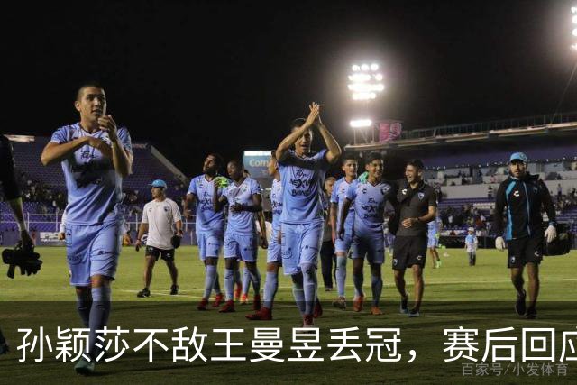 孙颖莎不敌王曼昱丢冠，赛后回应失利原因，坦言关键问题引发关注