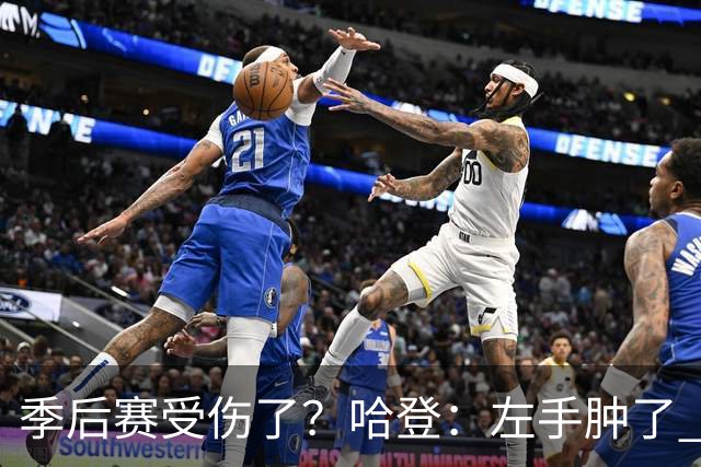 季后赛受伤了？哈登：左手肿了 但我没有时间去找接口！