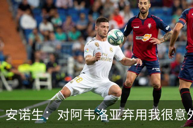 安诺生：对阿韦洛亚弃用我很意外，我觉得我踢得相当出色