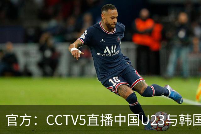 官方：CCTV5直播中国U23与韩国U23的比赛