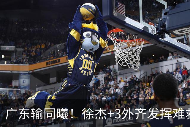 广东输同曦！徐杰+3外齐发挥难救主，防守崩盘，同曦4将主导逆转