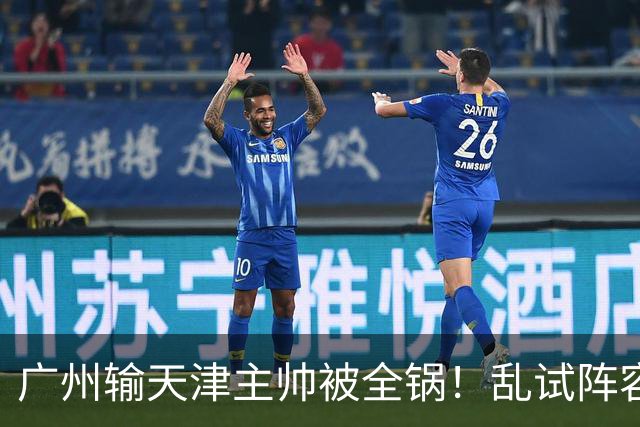 广州输天津主帅被全锅！乱试阵容引体系全乱，二四节用人一塌糊涂