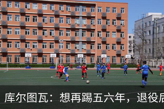 库尔图瓦：想再踢五六年，退役后或任皇马青训帮助青年门将