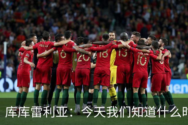 库库雷利亚：今天我们知道什么时候该快攻，什么时候该多控球