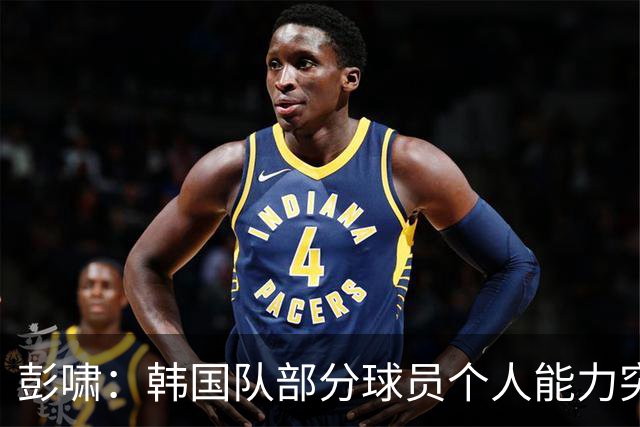彭啸：韩国队部分球员个人能力突出，与这种对手交锋学到很多