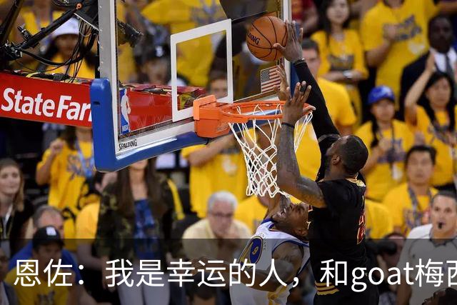 恩佐：我是幸运的人，和goat梅西一起踢过球、共用过更衣室