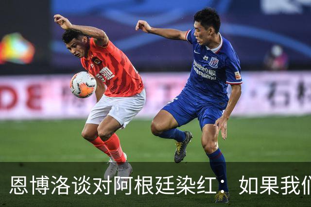 恩博洛谈对阿根廷染红：如果我们保持11人，我们本可以赢