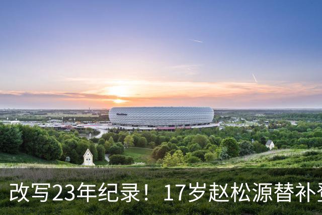 改写23年纪录！17岁赵松源替补登场 成国足历史最年轻国脚