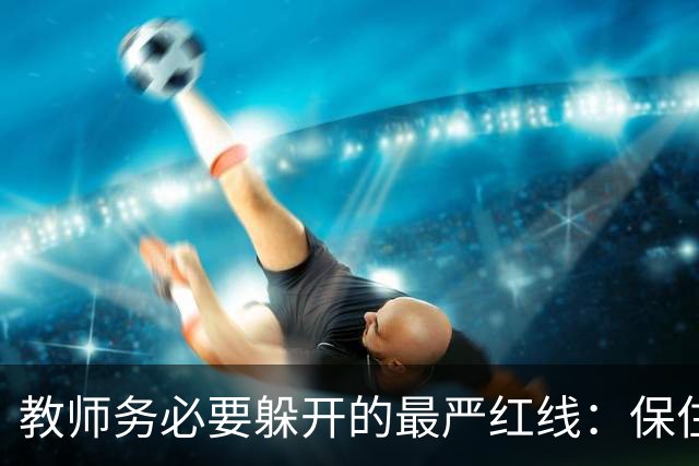 教师务必要躲开的最严红线：保住工作比什么都重要！