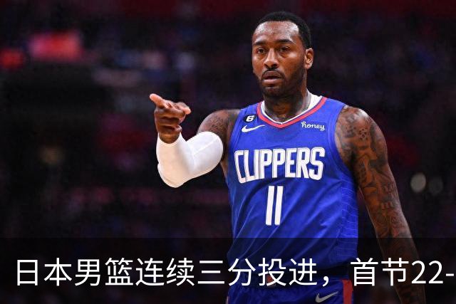 日本男篮连续三分投进，首节22-11打停中国男篮