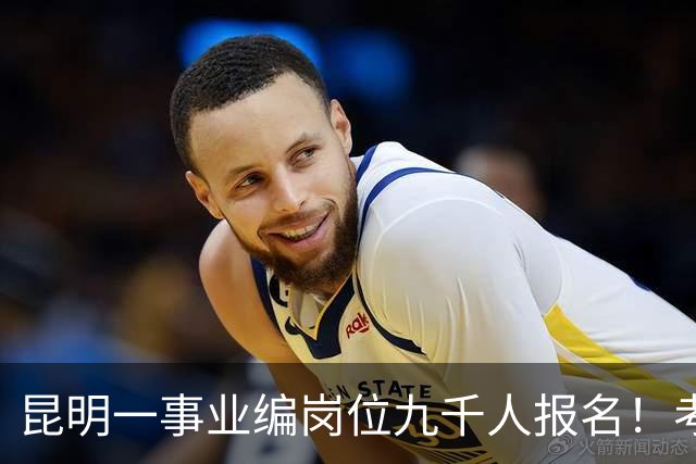 昆明一事业编岗位九千人报名！考上就是“云南王”