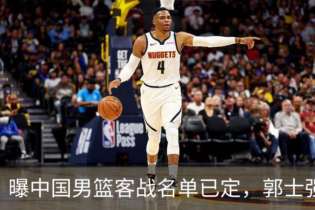 曝中国男篮客战名单已定，郭士强为世预赛搏一把，盲猜十二人有谁
