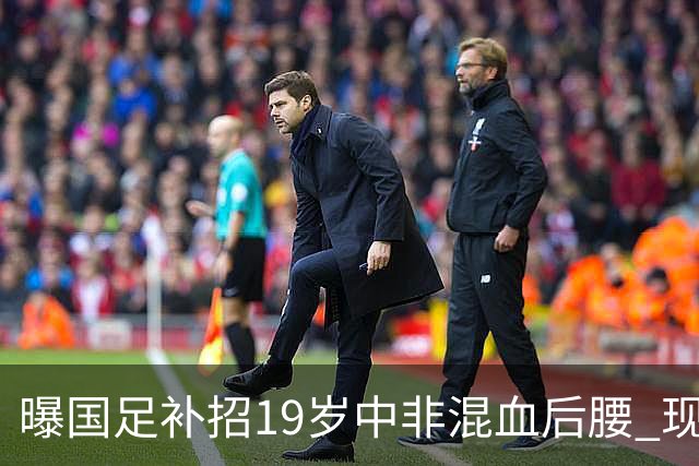 曝国足补招19岁中非混血后腰 现效力于中甲领头羊