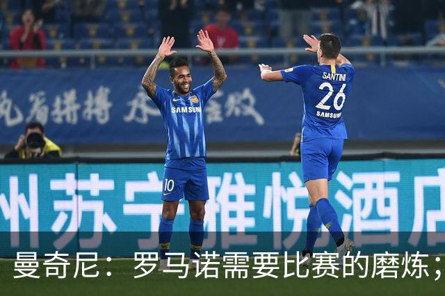 曼奇尼：罗马诺需要比赛的磨炼；皮奥能成长为伟大的超级中锋