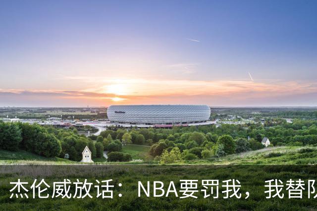 杰伦威放话：NBA要罚我，我替队友全缴了