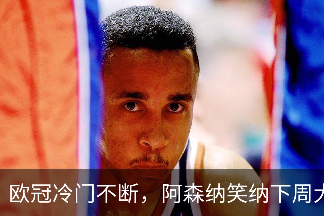 欧冠冷门不断，阿森纳笑纳下周大礼包，曼联赛前泄密，赛后爆料