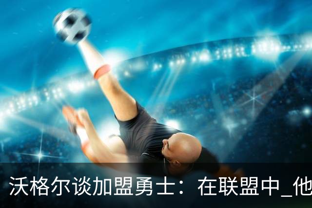 沃格尔谈加盟勇士：在联盟中 他们最希望由我来调教防守