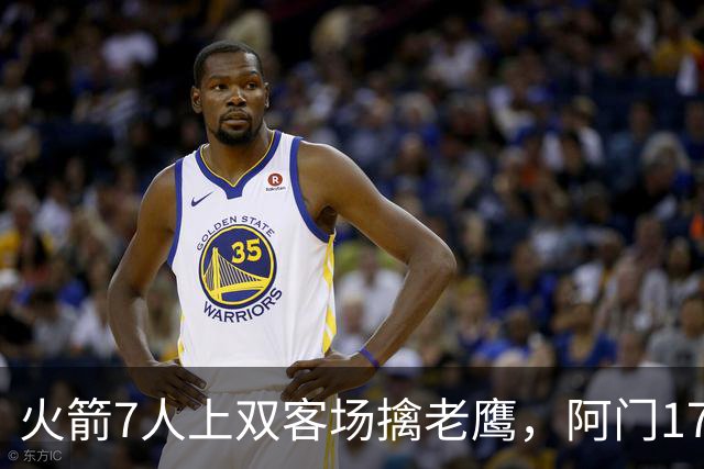 火箭7人上双客场擒老鹰，阿门17+11约翰逊空砍26+9+16