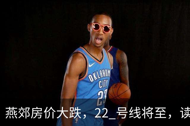 燕郊房价大跌，22 号线将至，读懂站点逻辑，片区涨跌分化。
