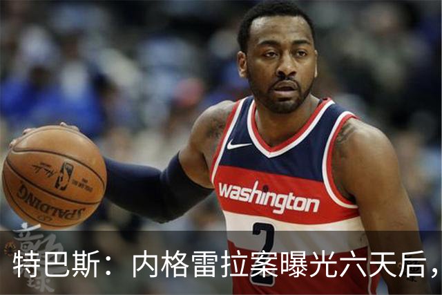 特巴斯：内格雷拉案曝光六天后，西甲就向欧足联递交了一系列文件